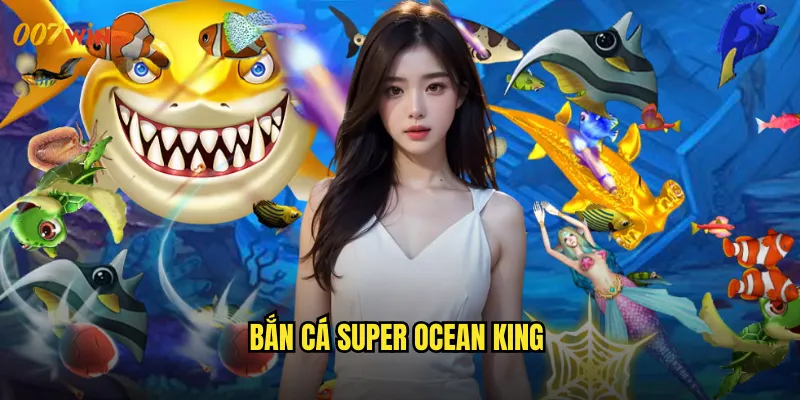 Bắn Cá Super Ocean King 007WIN Hoàng Đế Biển Cả Thống Trị Mọi Đại Dương 7 bắn cá super ocean king