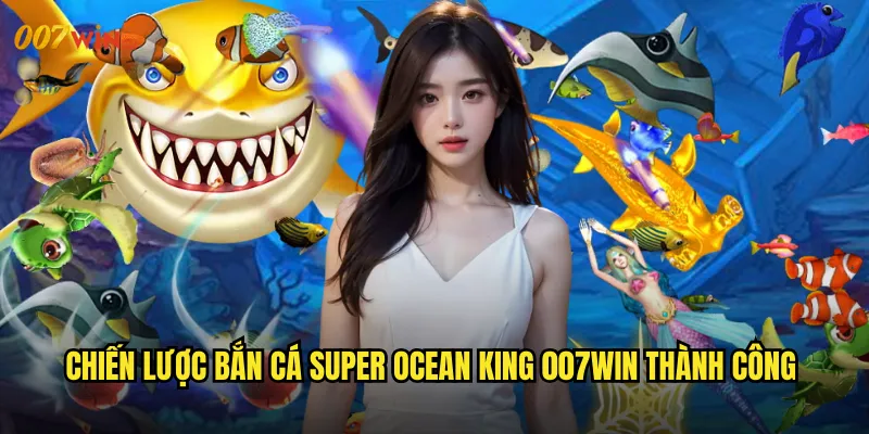 Bắn Cá Super Ocean King 007WIN Hoàng Đế Biển Cả Thống Trị Mọi Đại Dương 3 Chiến Lược Bắn Cá Super Ocean King 007WIN Thành Công