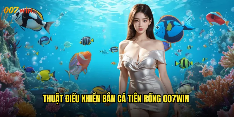 Bắn Cá Tiên Rồng 007WIN Huyền Thoại Rồng Thiêng Giữa Biển Khơi 3 Thuật Điều Khiển Bắn Cá Tiên Rồng 007WIN