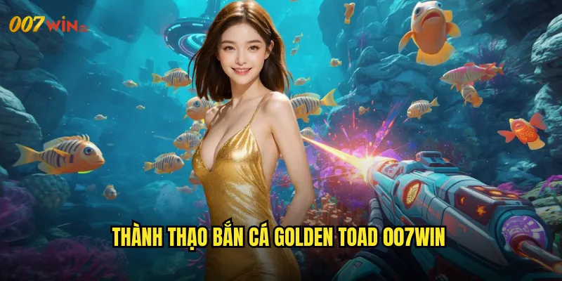 Bắn Cá Golden Toad 007WIN Con Cóc Vàng Thần Tài Mang Đến Tài Lộc Vô Tận 3 Thành Thạo Bắn Cá Golden Toad 007WIN