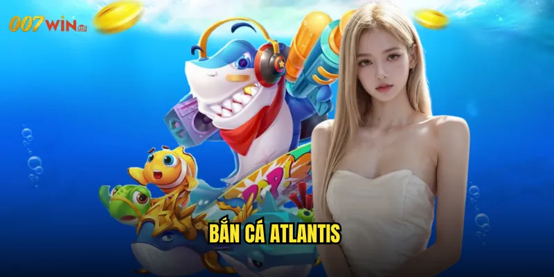 Bắn Cá Atlantis 007WIN Khám Phá Thành Phố Huyền Thoại Dưới Đáy Biển 2 Bắn Cá Atlantis